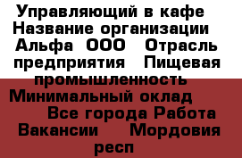 Управляющий в кафе › Название организации ­ Альфа, ООО › Отрасль предприятия ­ Пищевая промышленность › Минимальный оклад ­ 15 000 - Все города Работа » Вакансии   . Мордовия респ.